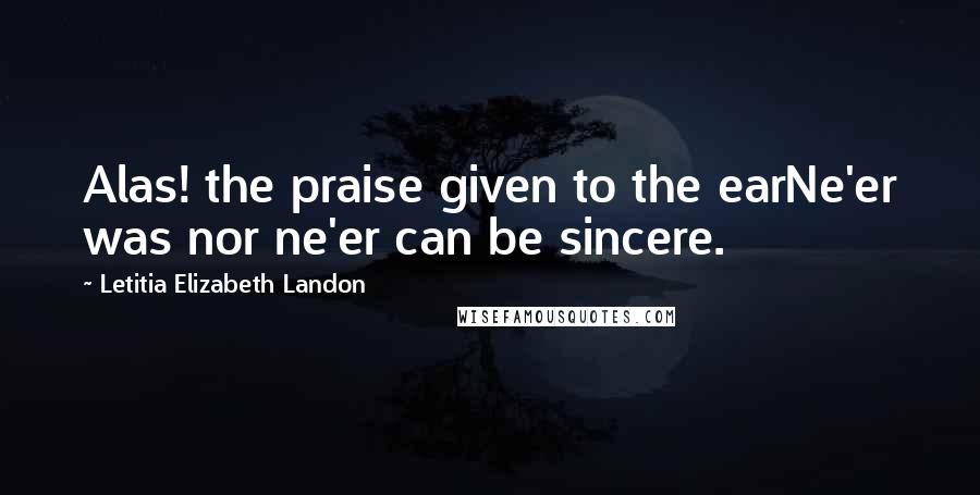 Letitia Elizabeth Landon Quotes: Alas! the praise given to the earNe'er was nor ne'er can be sincere.