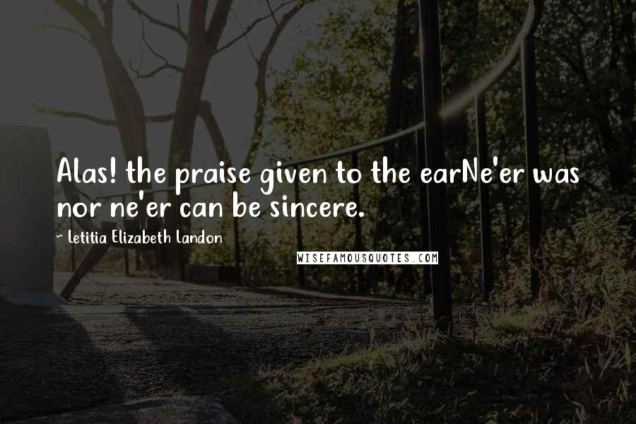 Letitia Elizabeth Landon Quotes: Alas! the praise given to the earNe'er was nor ne'er can be sincere.