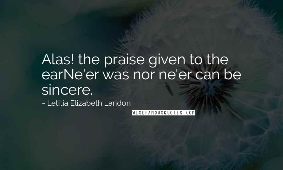 Letitia Elizabeth Landon Quotes: Alas! the praise given to the earNe'er was nor ne'er can be sincere.