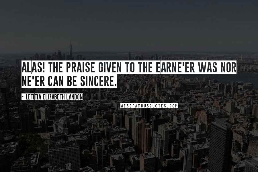 Letitia Elizabeth Landon Quotes: Alas! the praise given to the earNe'er was nor ne'er can be sincere.