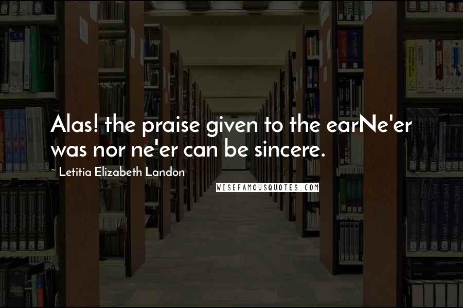 Letitia Elizabeth Landon Quotes: Alas! the praise given to the earNe'er was nor ne'er can be sincere.