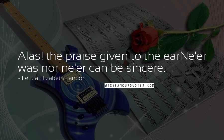 Letitia Elizabeth Landon Quotes: Alas! the praise given to the earNe'er was nor ne'er can be sincere.