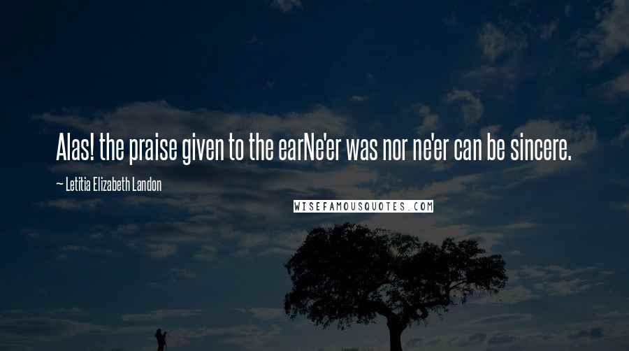 Letitia Elizabeth Landon Quotes: Alas! the praise given to the earNe'er was nor ne'er can be sincere.