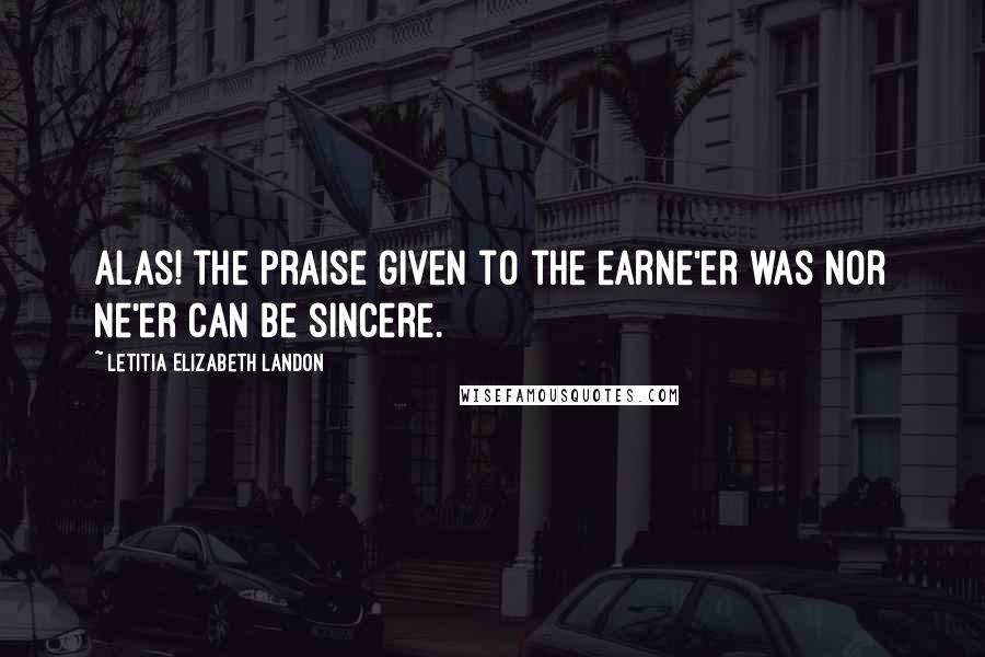 Letitia Elizabeth Landon Quotes: Alas! the praise given to the earNe'er was nor ne'er can be sincere.