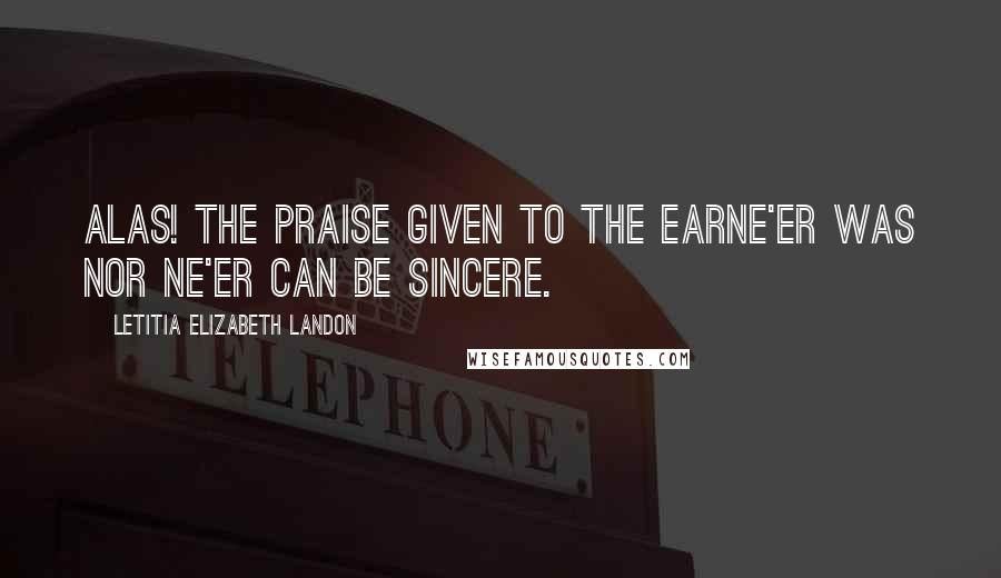 Letitia Elizabeth Landon Quotes: Alas! the praise given to the earNe'er was nor ne'er can be sincere.