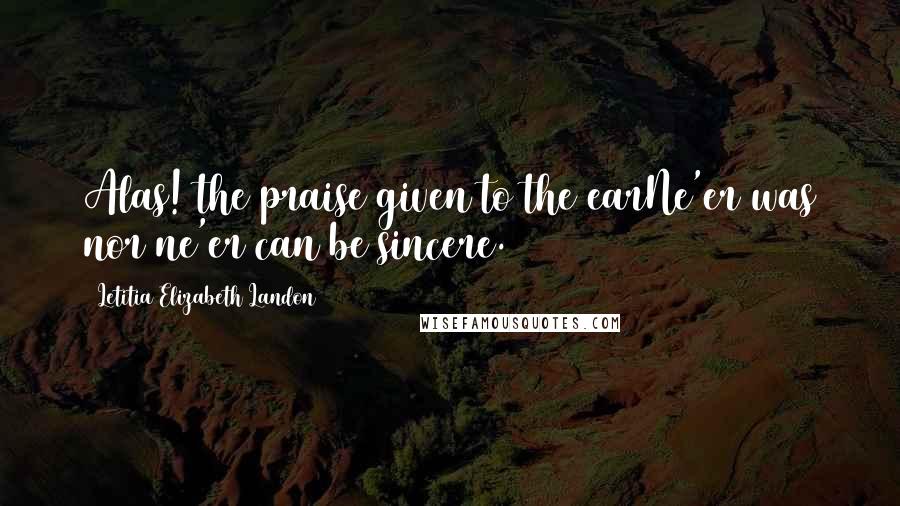 Letitia Elizabeth Landon Quotes: Alas! the praise given to the earNe'er was nor ne'er can be sincere.