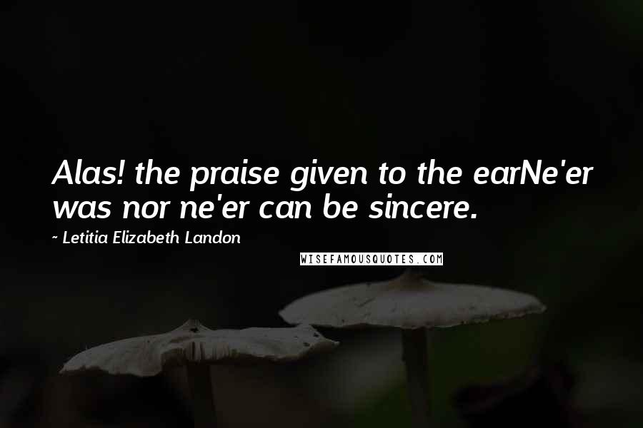 Letitia Elizabeth Landon Quotes: Alas! the praise given to the earNe'er was nor ne'er can be sincere.