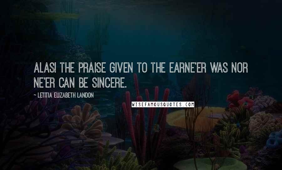 Letitia Elizabeth Landon Quotes: Alas! the praise given to the earNe'er was nor ne'er can be sincere.