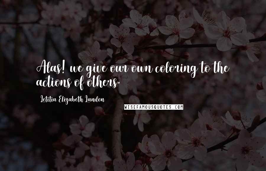 Letitia Elizabeth Landon Quotes: Alas! we give our own coloring to the actions of others.