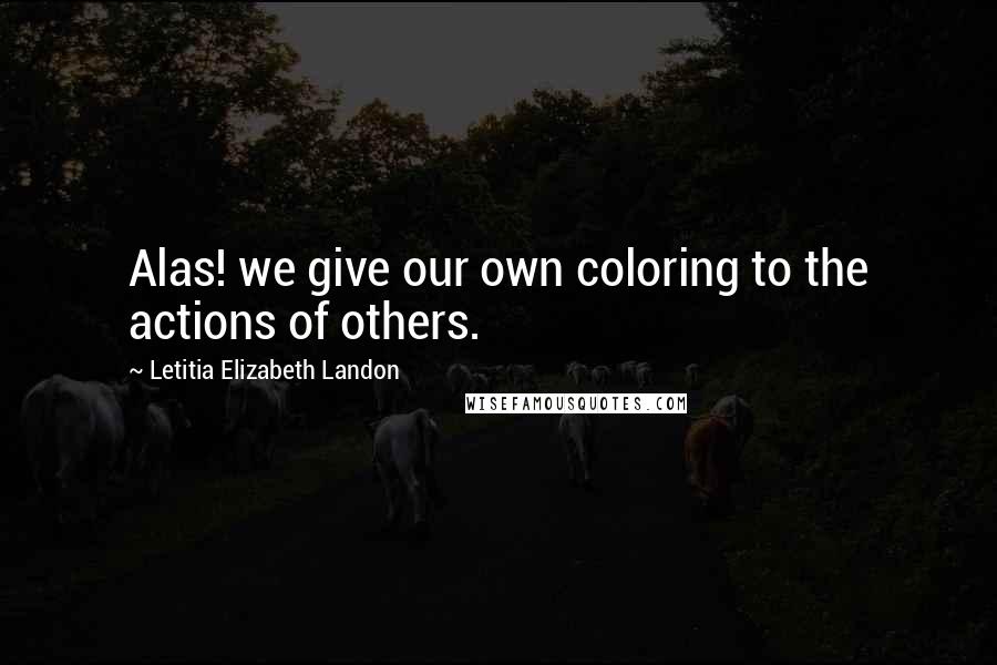 Letitia Elizabeth Landon Quotes: Alas! we give our own coloring to the actions of others.