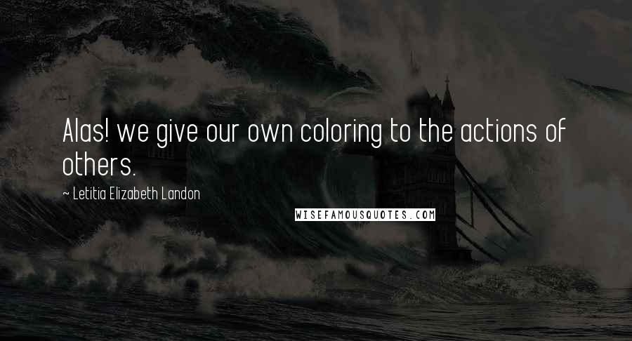 Letitia Elizabeth Landon Quotes: Alas! we give our own coloring to the actions of others.