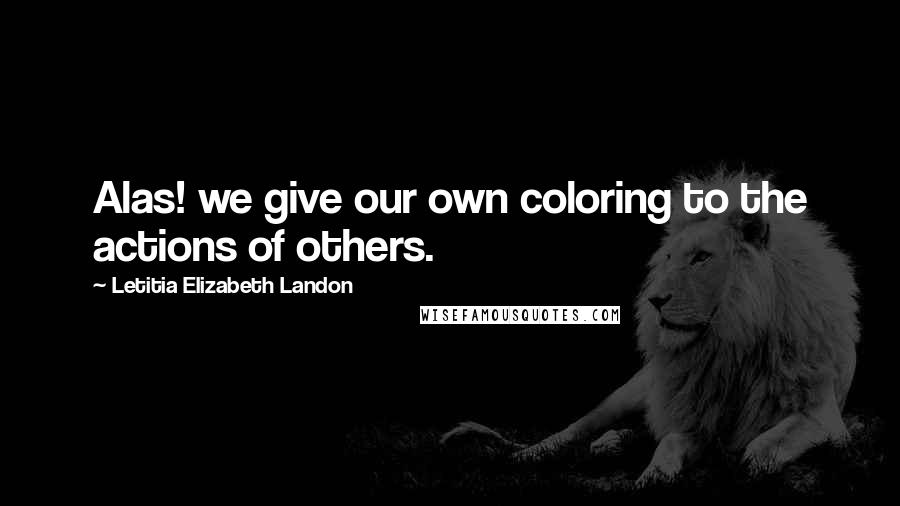 Letitia Elizabeth Landon Quotes: Alas! we give our own coloring to the actions of others.