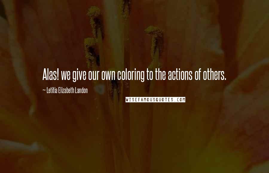 Letitia Elizabeth Landon Quotes: Alas! we give our own coloring to the actions of others.
