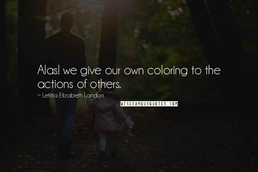 Letitia Elizabeth Landon Quotes: Alas! we give our own coloring to the actions of others.