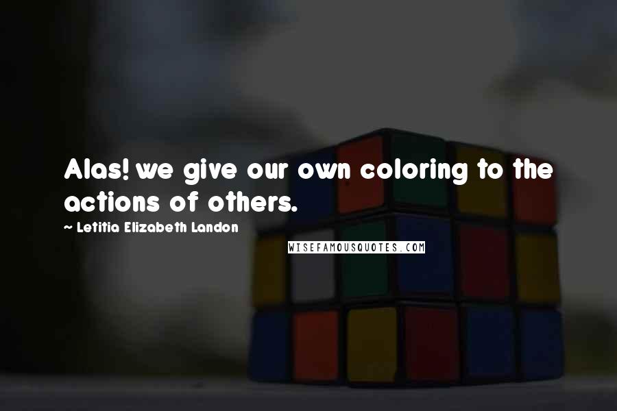 Letitia Elizabeth Landon Quotes: Alas! we give our own coloring to the actions of others.