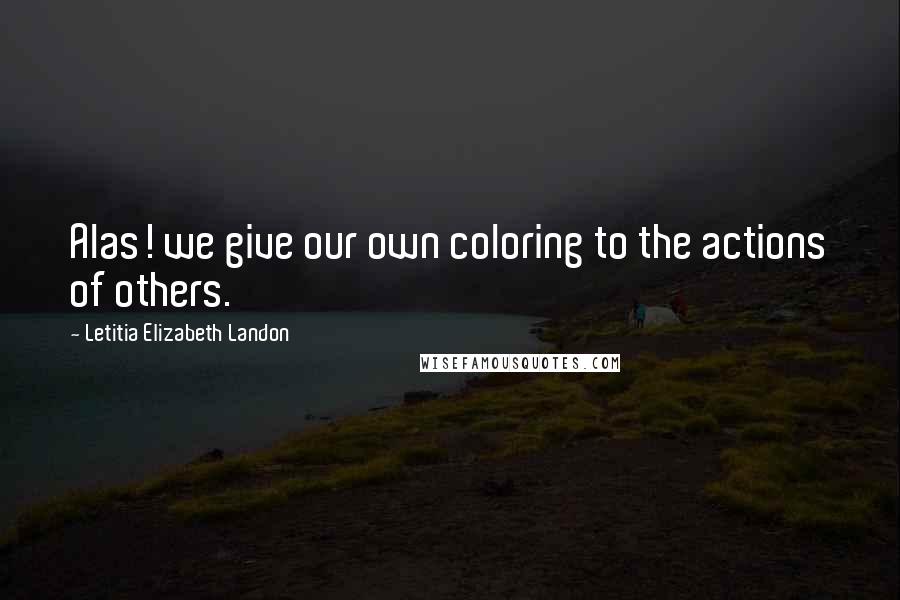 Letitia Elizabeth Landon Quotes: Alas! we give our own coloring to the actions of others.