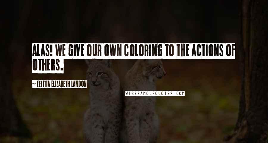 Letitia Elizabeth Landon Quotes: Alas! we give our own coloring to the actions of others.