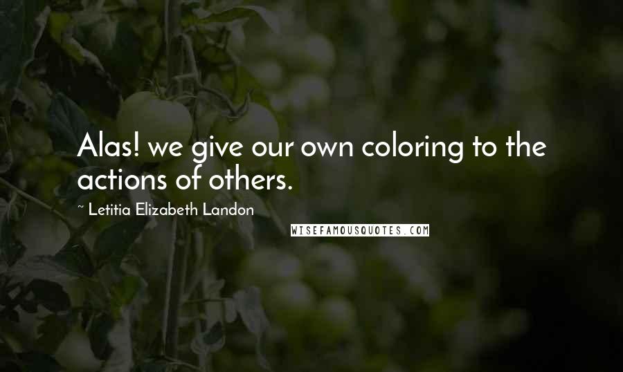 Letitia Elizabeth Landon Quotes: Alas! we give our own coloring to the actions of others.