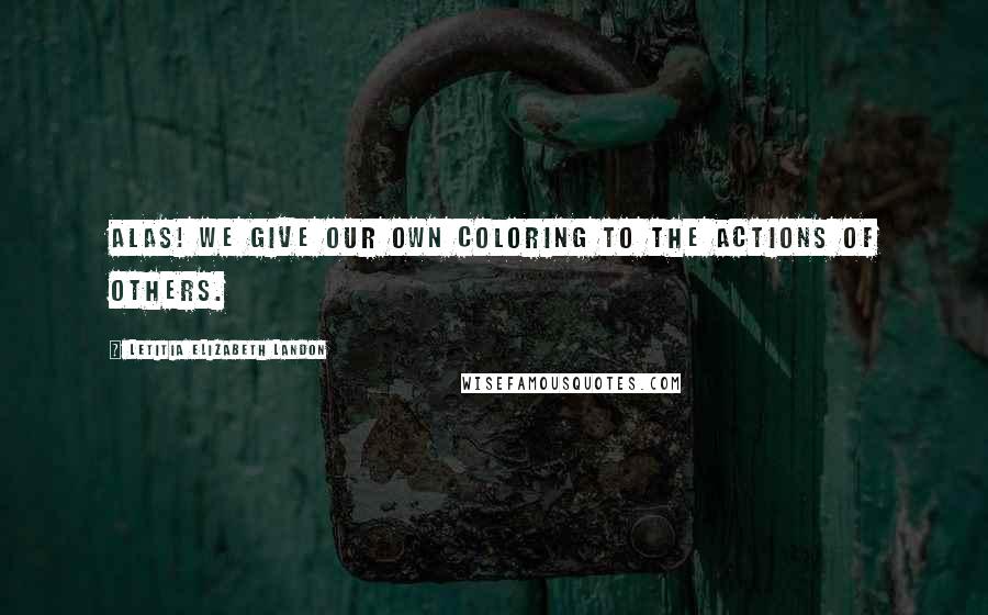 Letitia Elizabeth Landon Quotes: Alas! we give our own coloring to the actions of others.