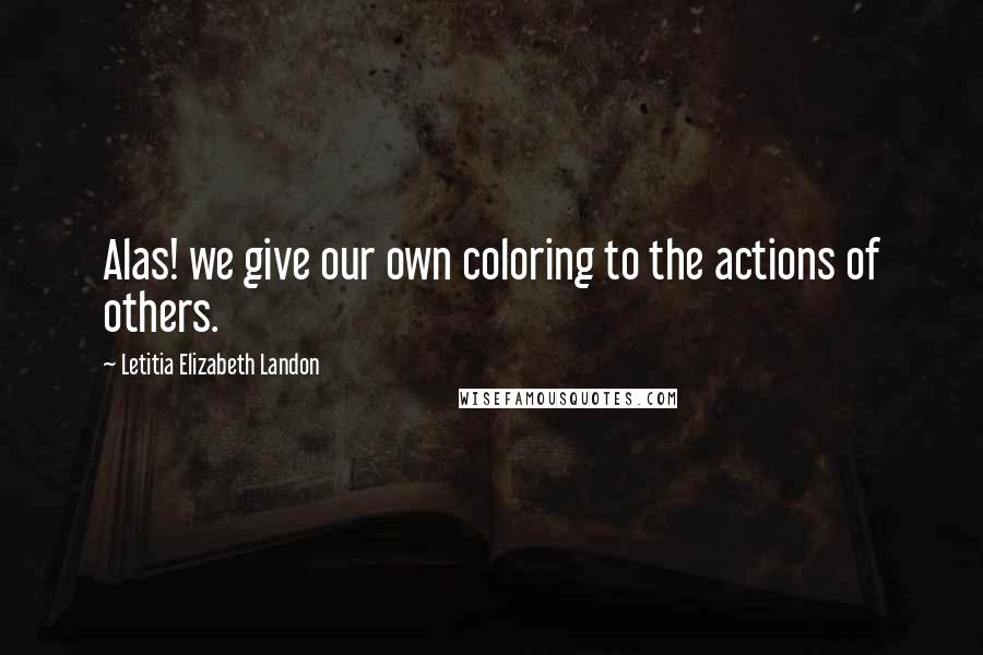 Letitia Elizabeth Landon Quotes: Alas! we give our own coloring to the actions of others.