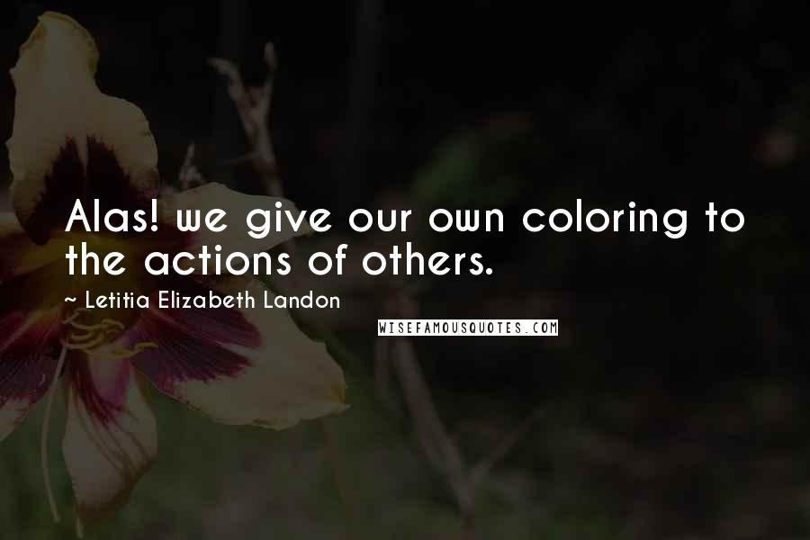 Letitia Elizabeth Landon Quotes: Alas! we give our own coloring to the actions of others.