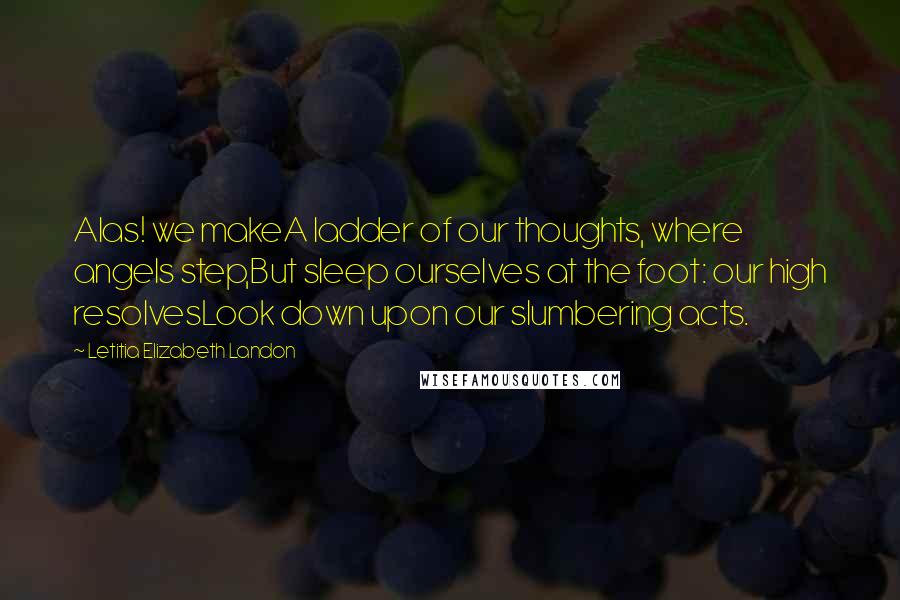 Letitia Elizabeth Landon Quotes: Alas! we makeA ladder of our thoughts, where angels step,But sleep ourselves at the foot: our high resolvesLook down upon our slumbering acts.