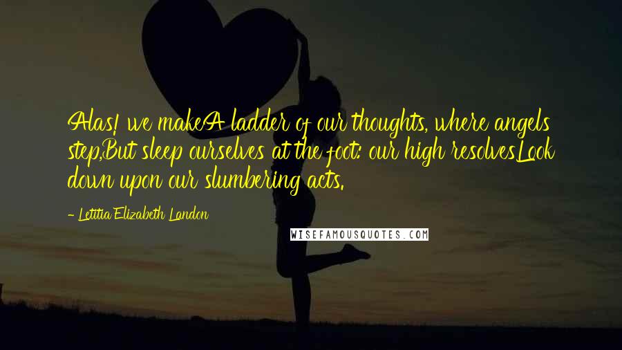 Letitia Elizabeth Landon Quotes: Alas! we makeA ladder of our thoughts, where angels step,But sleep ourselves at the foot: our high resolvesLook down upon our slumbering acts.