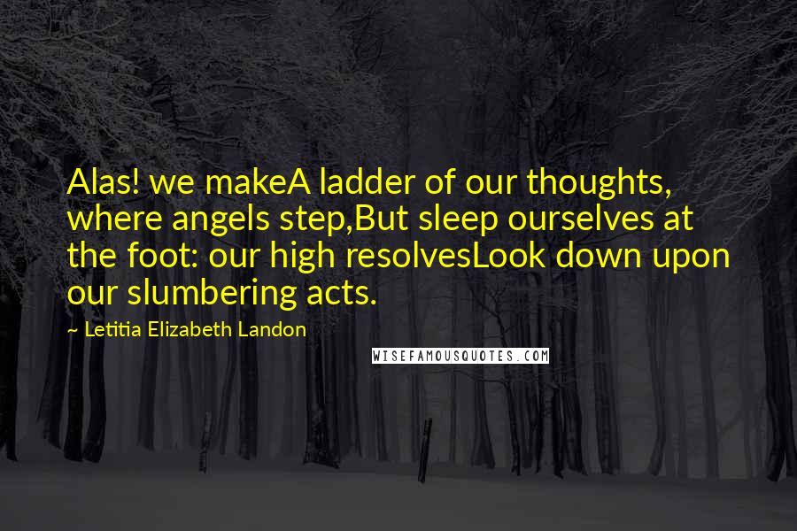 Letitia Elizabeth Landon Quotes: Alas! we makeA ladder of our thoughts, where angels step,But sleep ourselves at the foot: our high resolvesLook down upon our slumbering acts.
