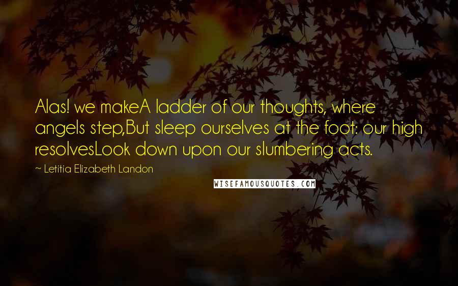 Letitia Elizabeth Landon Quotes: Alas! we makeA ladder of our thoughts, where angels step,But sleep ourselves at the foot: our high resolvesLook down upon our slumbering acts.