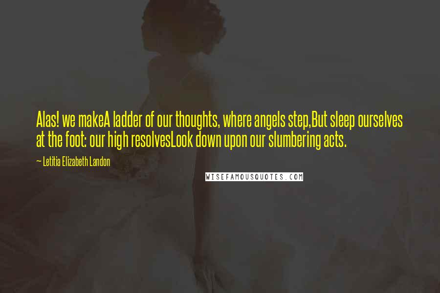 Letitia Elizabeth Landon Quotes: Alas! we makeA ladder of our thoughts, where angels step,But sleep ourselves at the foot: our high resolvesLook down upon our slumbering acts.