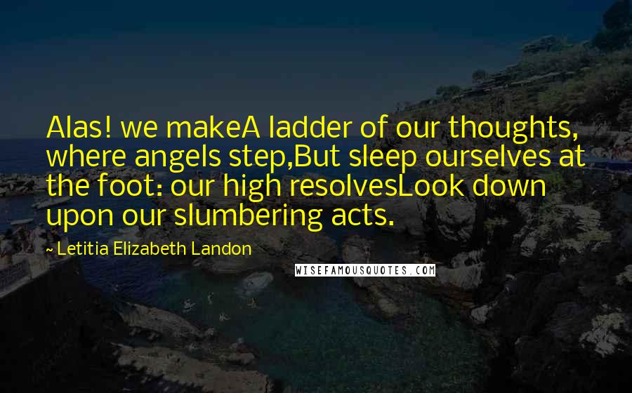 Letitia Elizabeth Landon Quotes: Alas! we makeA ladder of our thoughts, where angels step,But sleep ourselves at the foot: our high resolvesLook down upon our slumbering acts.