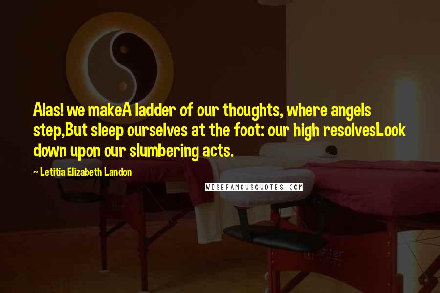 Letitia Elizabeth Landon Quotes: Alas! we makeA ladder of our thoughts, where angels step,But sleep ourselves at the foot: our high resolvesLook down upon our slumbering acts.