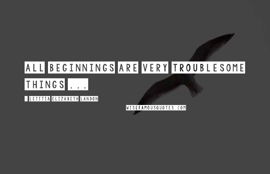 Letitia Elizabeth Landon Quotes: All beginnings are very troublesome things ...