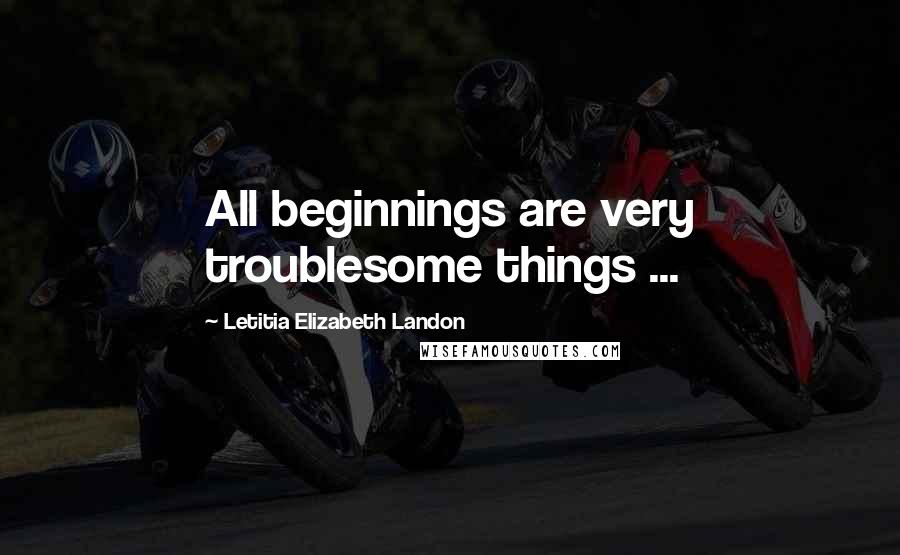 Letitia Elizabeth Landon Quotes: All beginnings are very troublesome things ...