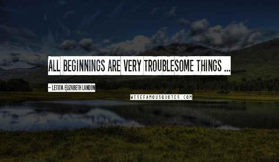 Letitia Elizabeth Landon Quotes: All beginnings are very troublesome things ...