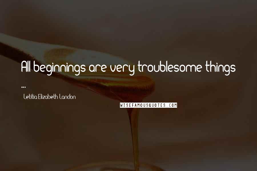 Letitia Elizabeth Landon Quotes: All beginnings are very troublesome things ...