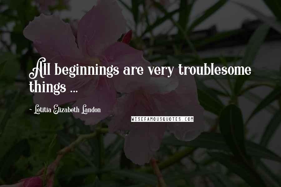 Letitia Elizabeth Landon Quotes: All beginnings are very troublesome things ...