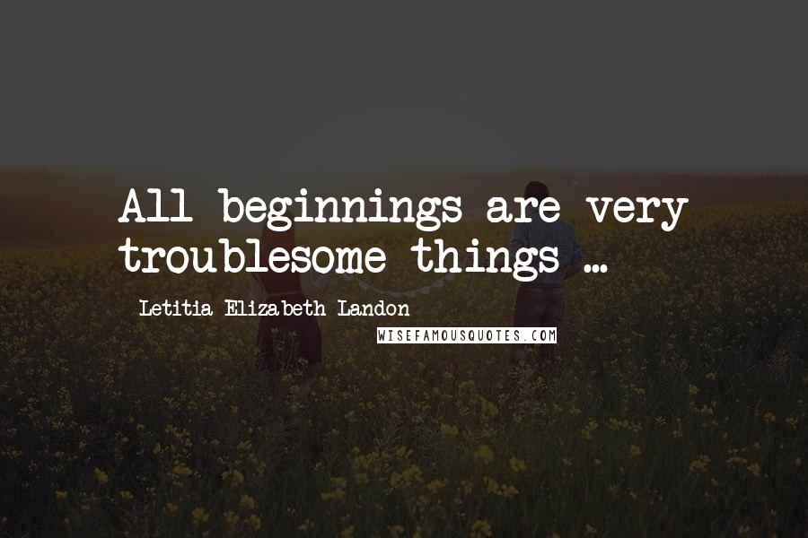 Letitia Elizabeth Landon Quotes: All beginnings are very troublesome things ...