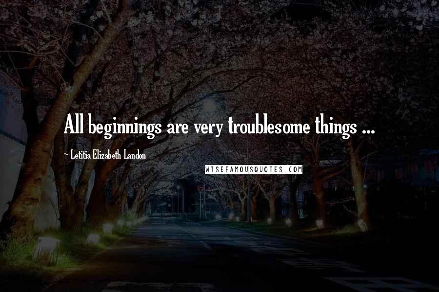 Letitia Elizabeth Landon Quotes: All beginnings are very troublesome things ...