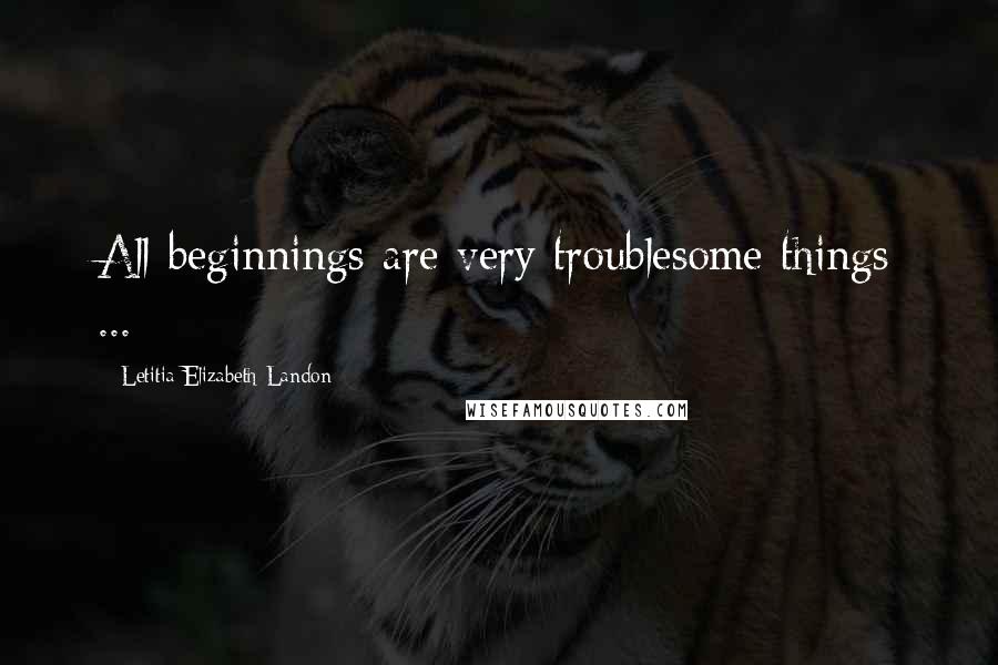 Letitia Elizabeth Landon Quotes: All beginnings are very troublesome things ...