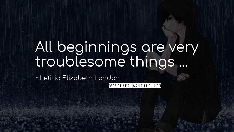 Letitia Elizabeth Landon Quotes: All beginnings are very troublesome things ...