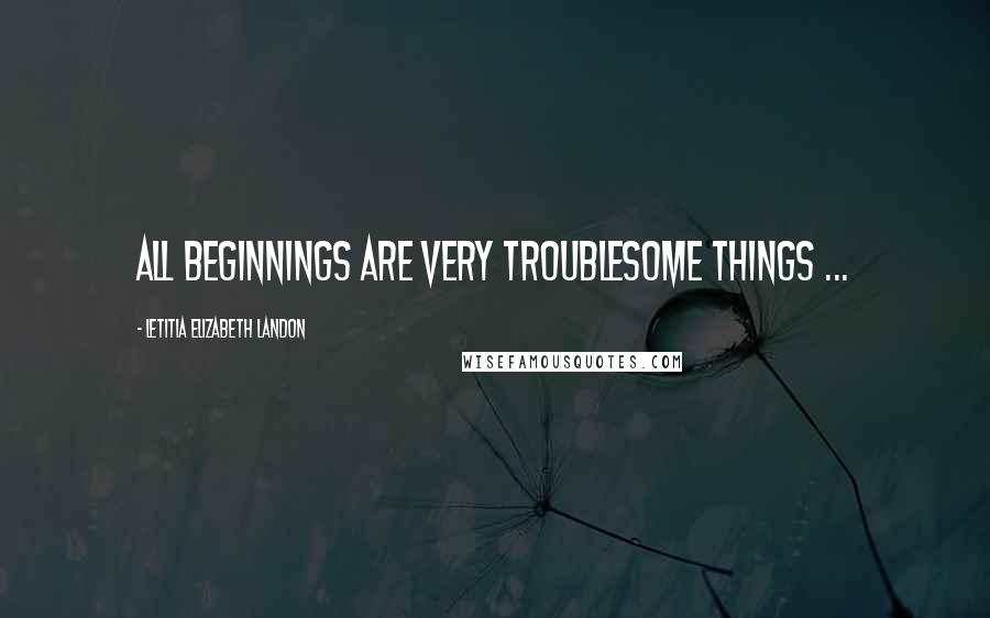 Letitia Elizabeth Landon Quotes: All beginnings are very troublesome things ...