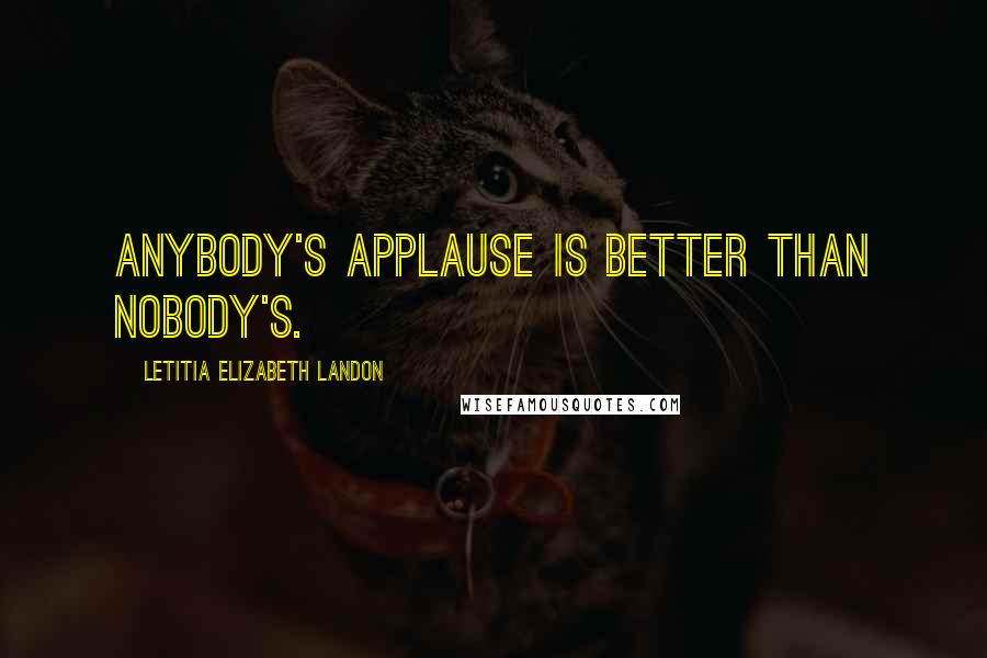 Letitia Elizabeth Landon Quotes: Anybody's applause is better than nobody's.