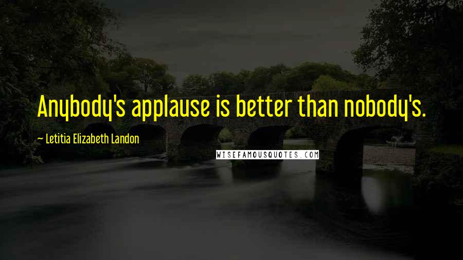 Letitia Elizabeth Landon Quotes: Anybody's applause is better than nobody's.