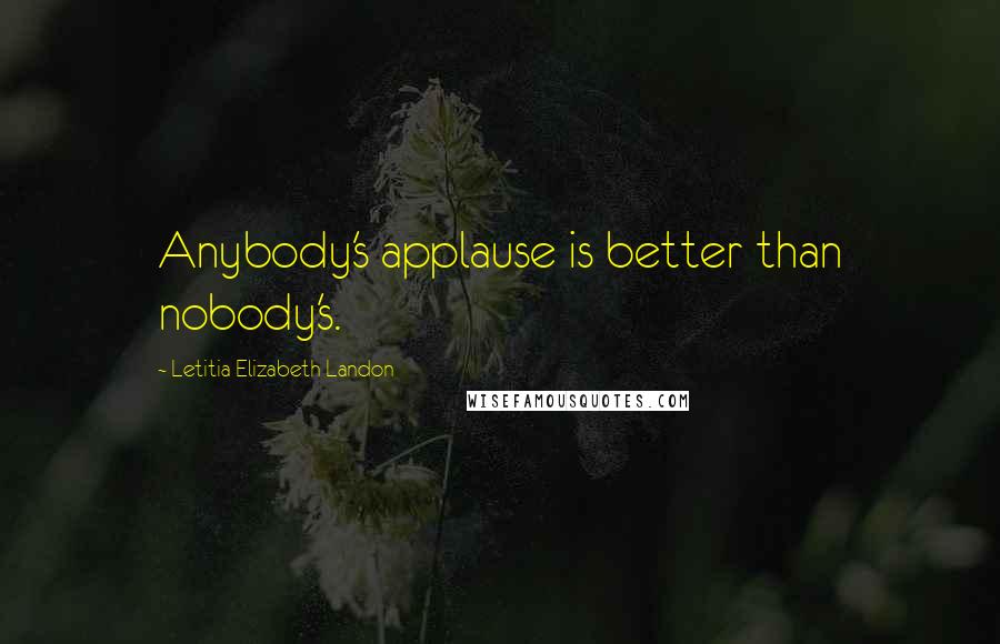 Letitia Elizabeth Landon Quotes: Anybody's applause is better than nobody's.