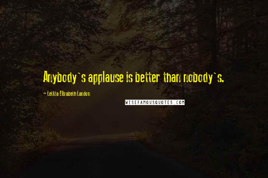 Letitia Elizabeth Landon Quotes: Anybody's applause is better than nobody's.