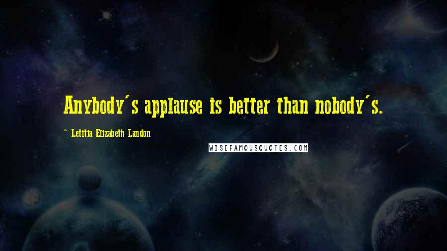 Letitia Elizabeth Landon Quotes: Anybody's applause is better than nobody's.