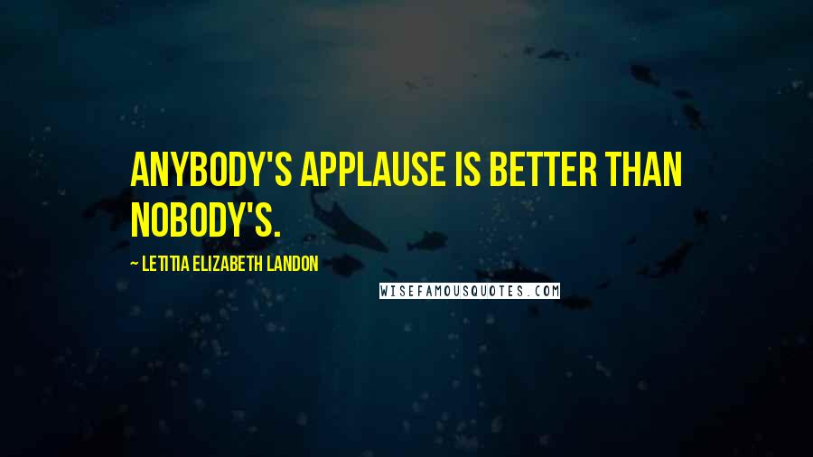 Letitia Elizabeth Landon Quotes: Anybody's applause is better than nobody's.