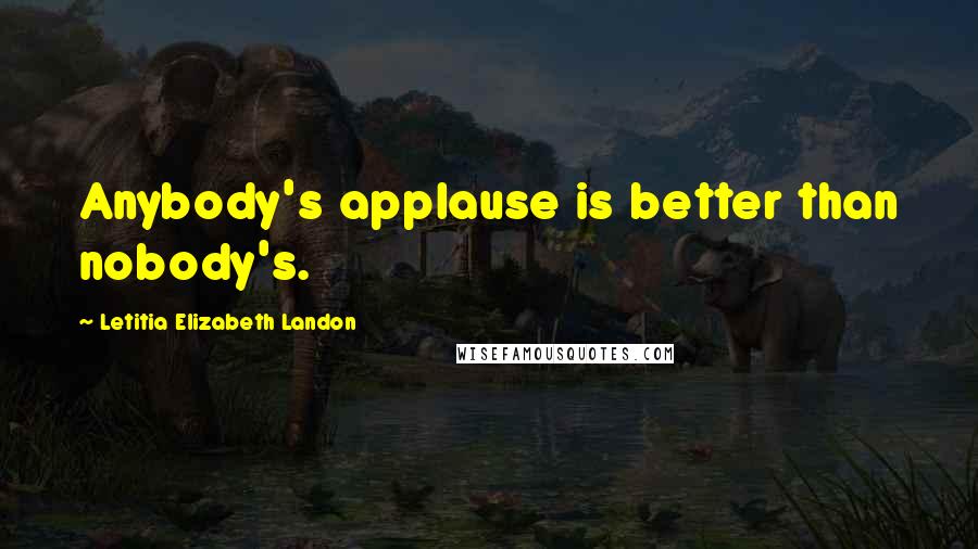 Letitia Elizabeth Landon Quotes: Anybody's applause is better than nobody's.