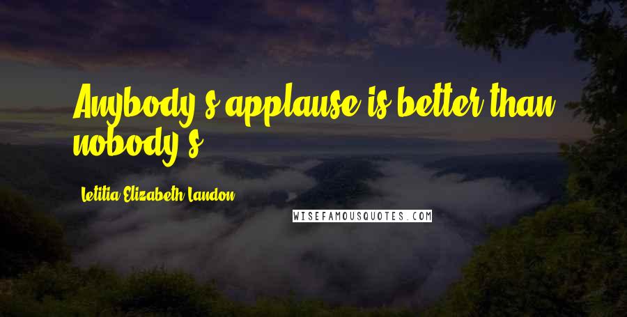 Letitia Elizabeth Landon Quotes: Anybody's applause is better than nobody's.